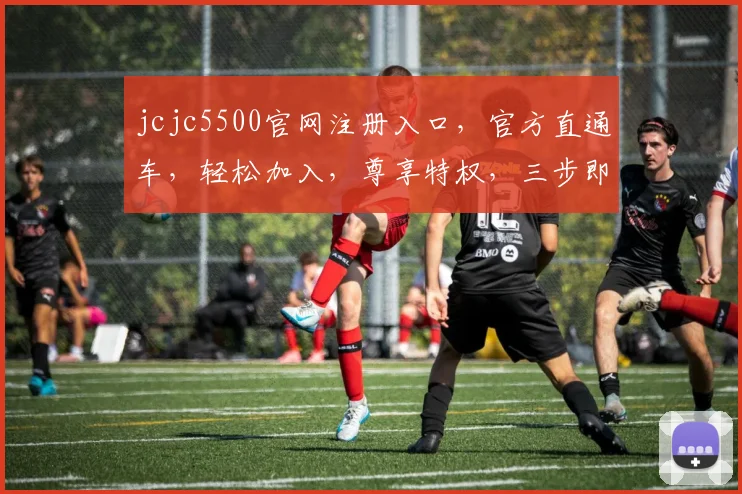 jcjc5500官网注册入口，官方直通车，轻松加入，尊享特权，三步即可完成，立即体验