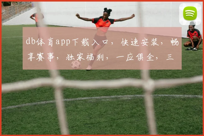 db体育app下载入口，快速安装，畅享赛事，独家福利，一应俱全，三步即可