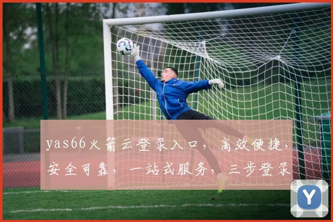 yas66火箭云登录入口，高效便捷，安全可靠，一站式服务，三步登录体验，不容错过