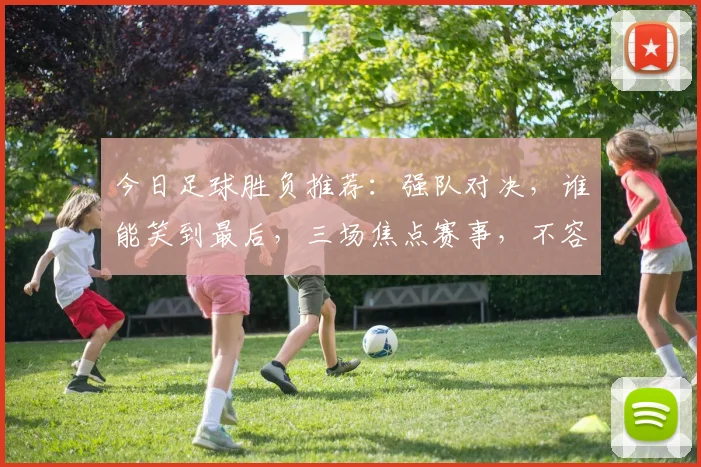今日足球胜负推荐：强队对决，谁能笑到最后，三场焦点赛事，不容错过，精彩预测，敬请关注