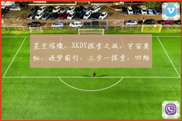 星空璀璨，XKDY探索之旅，宇宙奥秘，逐梦前行，三步一探索，四维一发现。