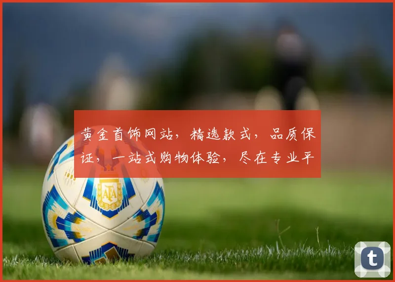 黄金首饰网站，精选款式，品质保证，一站式购物体验，尽在专业平台，三重优惠等你来