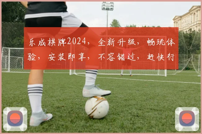 乐成棋牌2024，全新升级，畅玩体验，安装即享，不容错过，赶快行动