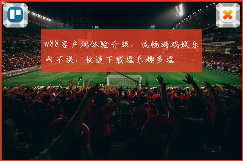w88客户端体验升级，流畅游戏娱乐两不误，快速下载逗乐趣多逗