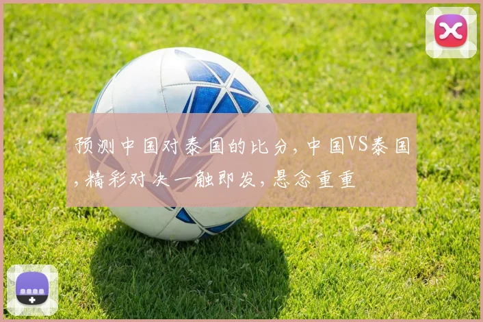 预测中国对泰国的比分,中国VS泰国,精彩对决一触即发,悬念重重
