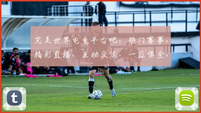 完美世界电竞平台吧，热门赛事，精彩直播，互动交流，一应俱全，尽在掌握