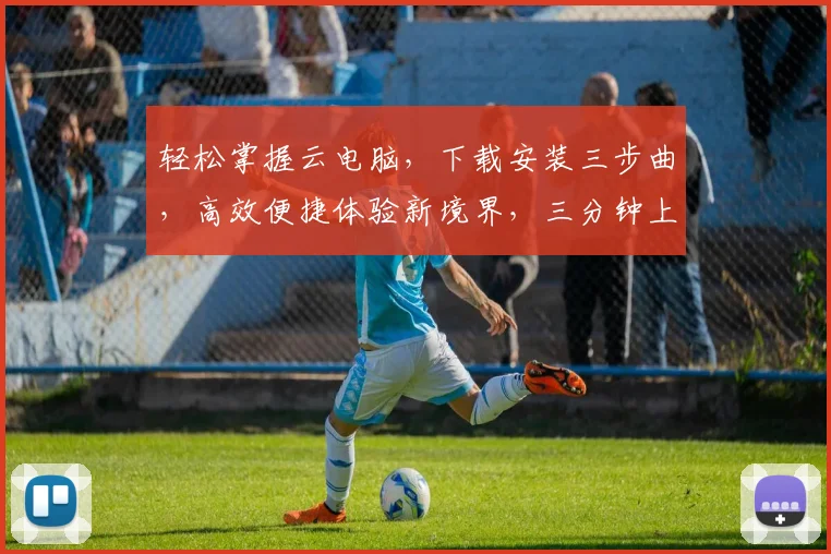 轻松掌握云电脑，下载安装三步曲，高效便捷体验新境界，三分钟上手，畅享云时代