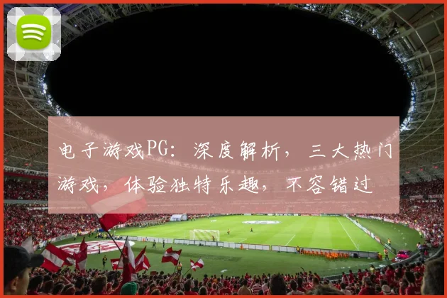电子游戏PG：深度解析，三大热门游戏，体验独特乐趣，不容错过