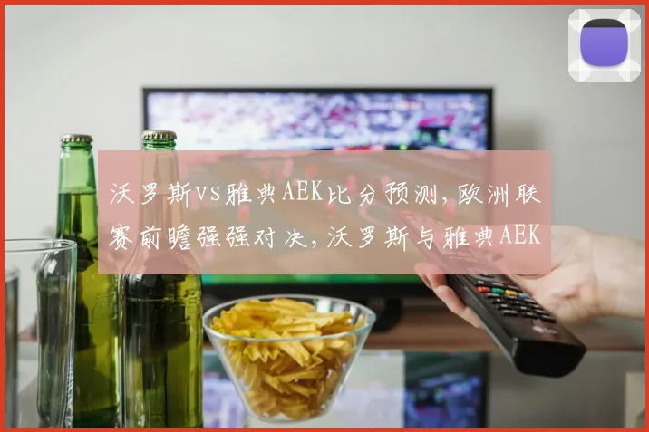 沃罗斯vs雅典AEK比分预测,欧洲联赛前瞻强强对决,沃罗斯与雅典AEK谁能笑到最后