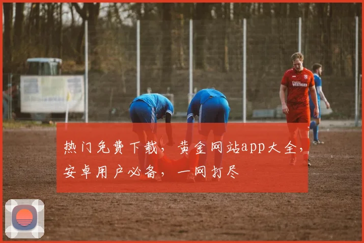 热门免费下载，黄金网站app大全，安卓用户必备，一网打尽