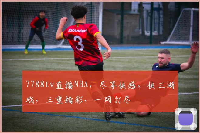 7788tv直播NBA，尽享快感，快三游戏，三重精彩，一网打尽