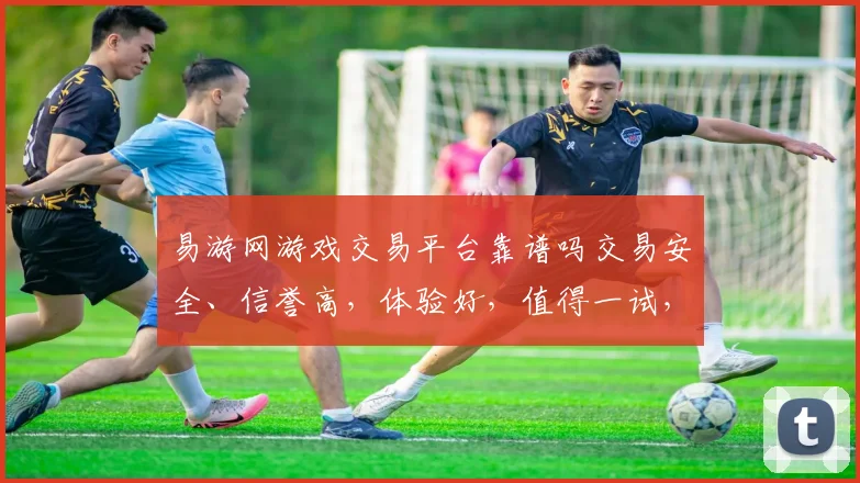 易游网游戏交易平台靠谱吗交易安全、信誉高，体验好，值得一试，三个优势凸显